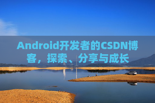 Android开发者的CSDN博客，探索、分享与成长
